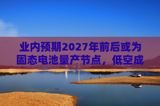 业内预期2027年前后或为固态电池量产节点，低空成重要应用场景