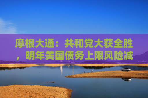 摩根大通：共和党大获全胜，明年美国债务上限风险减轻