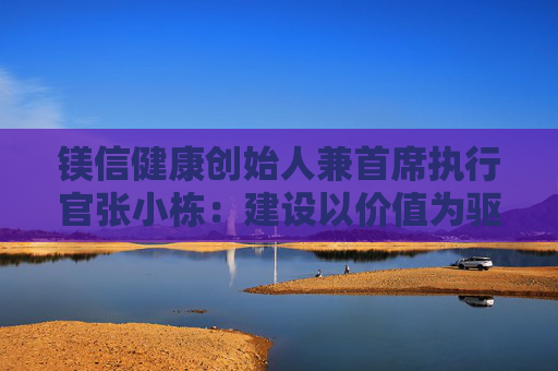 镁信健康创始人兼首席执行官张小栋：建设以价值为驱动的整合型医疗健康服务体系