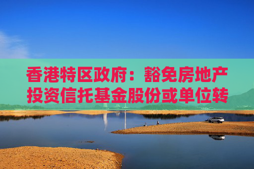 香港特区政府：豁免房地产投资信托基金股份或单位转让和期权庄家进行证券经销业务的印花税