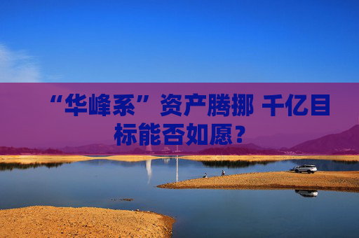 “华峰系”资产腾挪 千亿目标能否如愿？