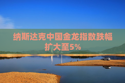 纳斯达克中国金龙指数跌幅扩大至5%