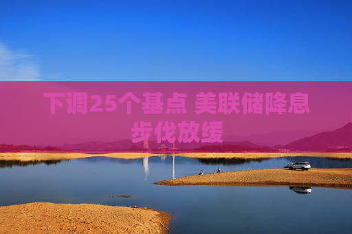 下调25个基点 美联储降息步伐放缓