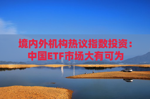 境内外机构热议指数投资：中国ETF市场大有可为