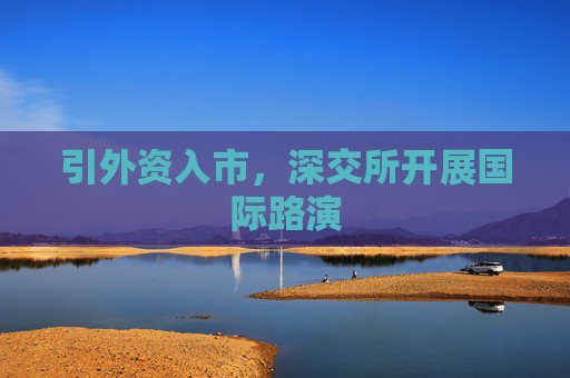 引外资入市，深交所开展国际路演