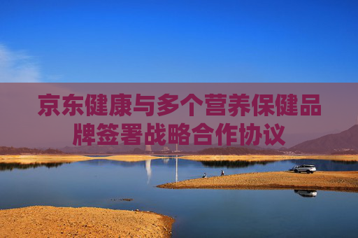 京东健康与多个营养保健品牌签署战略合作协议