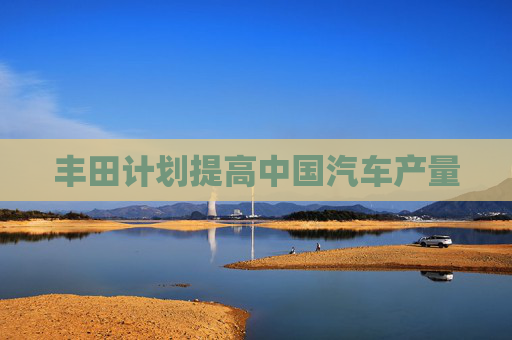 丰田计划提高中国汽车产量