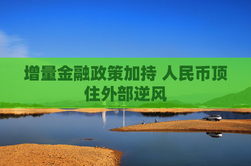 增量金融政策加持 人民币顶住外部逆风