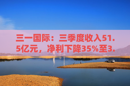 三一国际：三季度收入51.5亿元，净利下降35%至3.56亿元