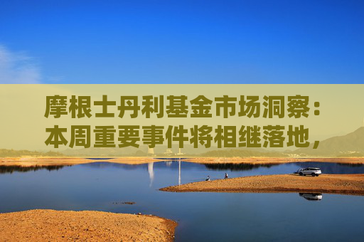 摩根士丹利基金市场洞察：本周重要事件将相继落地，市场震荡或加大