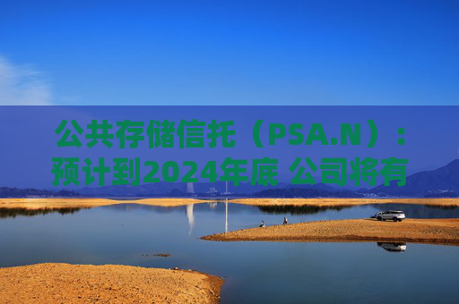 公共存储信托（PSA.N）：预计到2024年底 公司将有400万净可租用平方英尺的开发和扩张项目