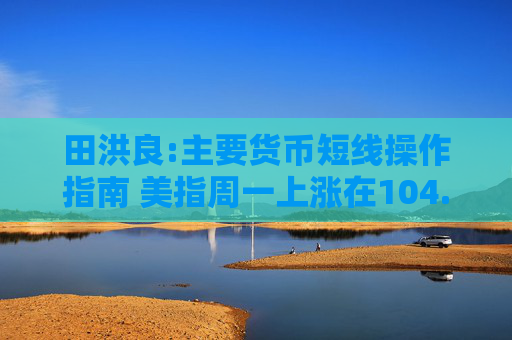 田洪良:主要货币短线操作指南 美指周一上涨在104.00之下遇阻