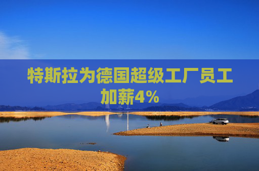 特斯拉为德国超级工厂员工加薪4%