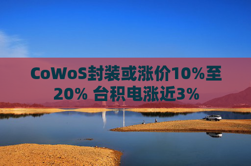 CoWoS封装或涨价10%至20% 台积电涨近3%