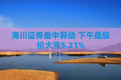 海川证券盘中异动 下午盘股价大涨5.21%