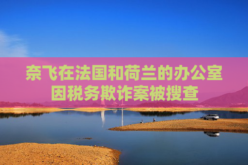 奈飞在法国和荷兰的办公室因税务欺诈案被搜查