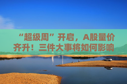 “超级周”开启，A股量价齐升！三件大事将如何影响市场？