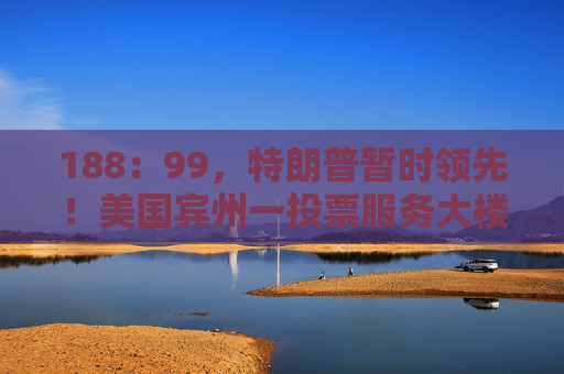 188：99，特朗普暂时领先！美国宾州一投票服务大楼收到炸弹威胁！摇摆州选民担忧暴力事件