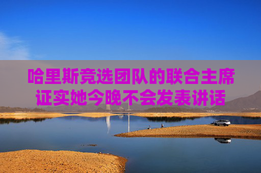 哈里斯竞选团队的联合主席证实她今晚不会发表讲话