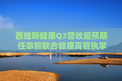 西维斯健康Q3营收超预期 任命前联合健康高管执掌安泰