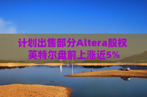 计划出售部分Altera股权 英特尔盘前上涨近5%