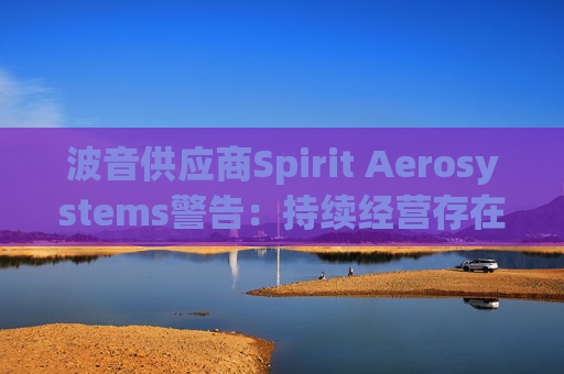 波音供应商Spirit Aerosystems警告：持续经营存在“重大疑问”