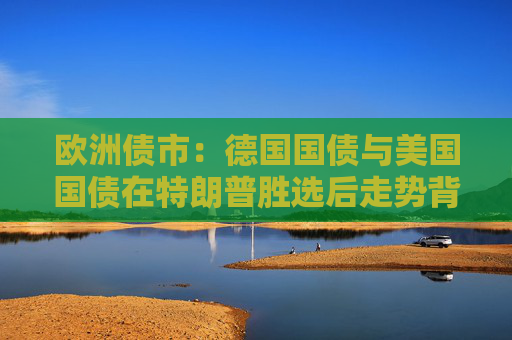 欧洲债市：德国国债与美国国债在特朗普胜选后走势背离