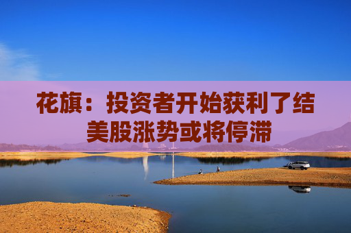 花旗：投资者开始获利了结 美股涨势或将停滞