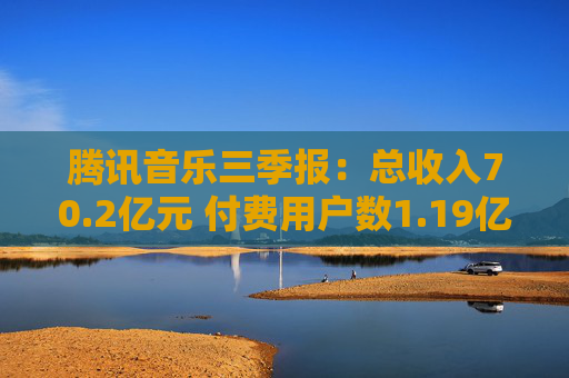 腾讯音乐三季报：总收入70.2亿元 付费用户数1.19亿