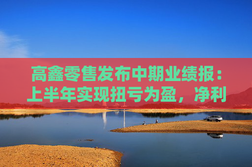 高鑫零售发布中期业绩报：上半年实现扭亏为盈，净利润1.86亿元
