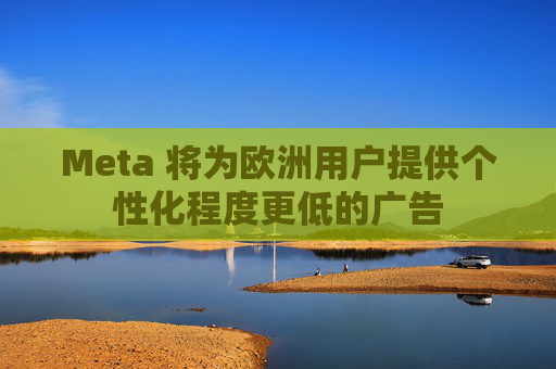 Meta 将为欧洲用户提供个性化程度更低的广告