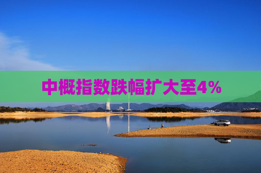 中概指数跌幅扩大至4%