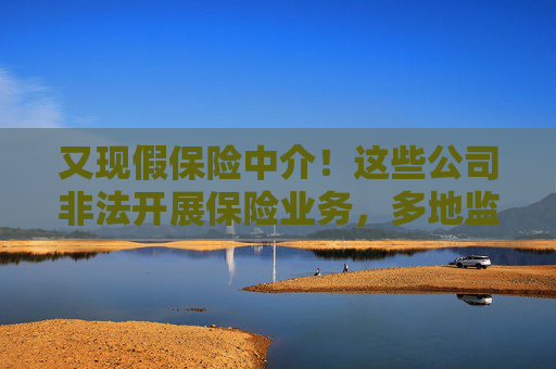 又现假保险中介！这些公司非法开展保险业务，多地监管部门发出风险提示