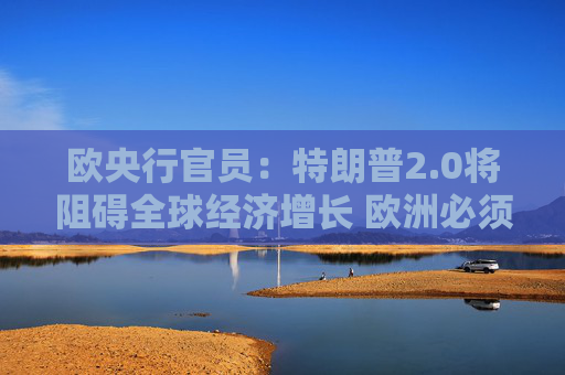 欧央行官员：特朗普2.0将阻碍全球经济增长 欧洲必须做好准备