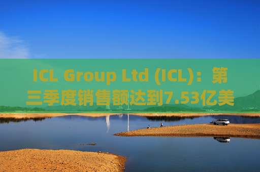 ICL Group Ltd (ICL)：第三季度销售额达到7.53亿美元，同比增长11%，利润率从19%提升至22%