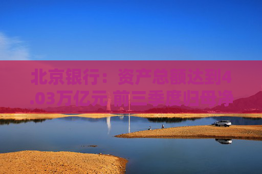 北京银行：资产总额达到4.03万亿元 前三季度归母净利润同比增长1.9%