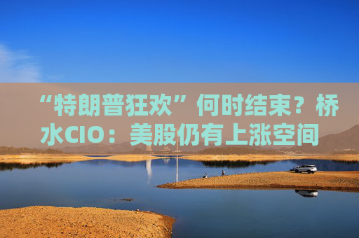 “特朗普狂欢”何时结束？桥水CIO：美股仍有上涨空间，但别再买了！