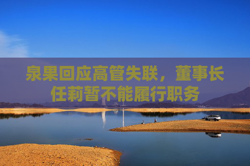 泉果回应高管失联，董事长任莉暂不能履行职务