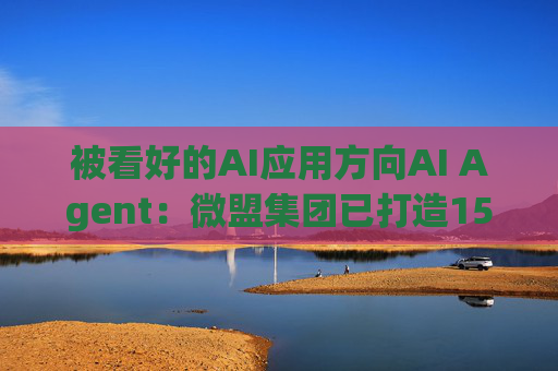 被看好的AI应用方向AI Agent：微盟集团已打造15大AI Agent 产品矩阵