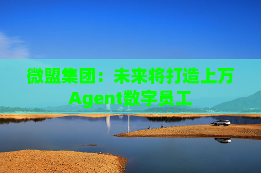 微盟集团：未来将打造上万Agent数字员工