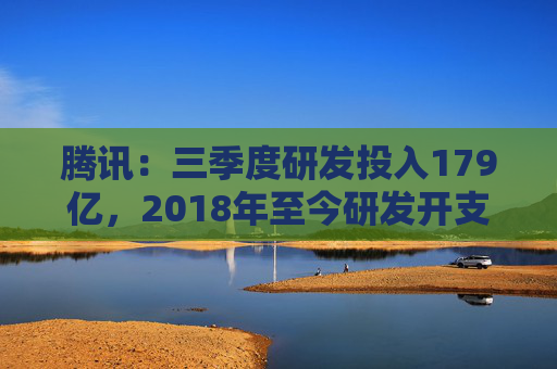 腾讯：三季度研发投入179亿，2018年至今研发开支超3205亿