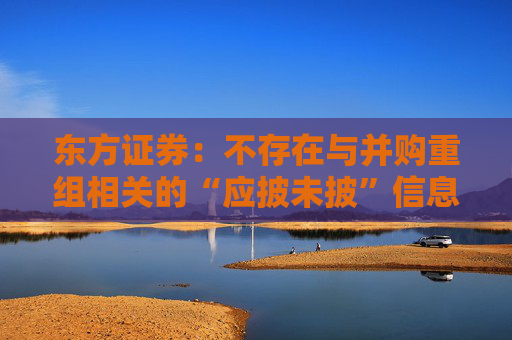 东方证券：不存在与并购重组相关的“应披未披”信息