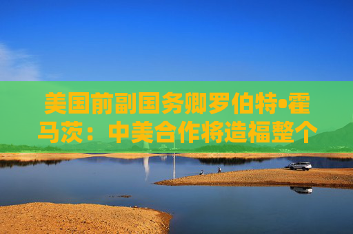 美国前副国务卿罗伯特•霍马茨：中美合作将造福整个世界