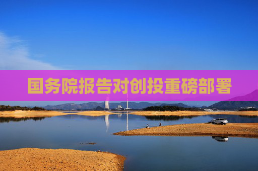 国务院报告对创投重磅部署