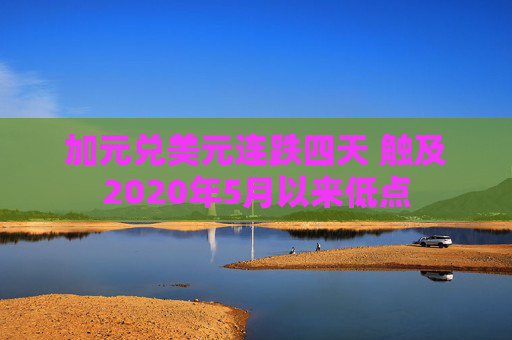 加元兑美元连跌四天 触及2020年5月以来低点