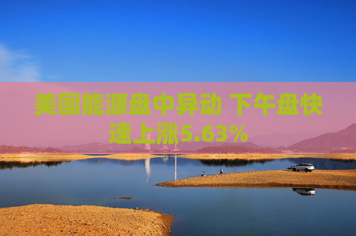 美国能源盘中异动 下午盘快速上涨5.63%