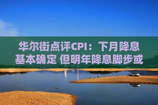 华尔街点评CPI：下月降息基本确定 但明年降息脚步或因特朗普政策而放缓