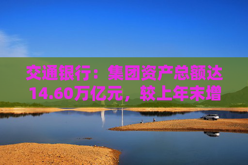 交通银行：集团资产总额达14.60万亿元，较上年末增长3.80%