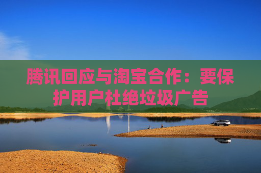 腾讯回应与淘宝合作：要保护用户杜绝垃圾广告