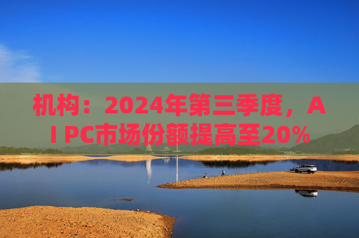 机构：2024年第三季度，AI PC市场份额提高至20%